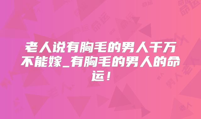 老人说有胸毛的男人千万不能嫁_有胸毛的男人的命运!