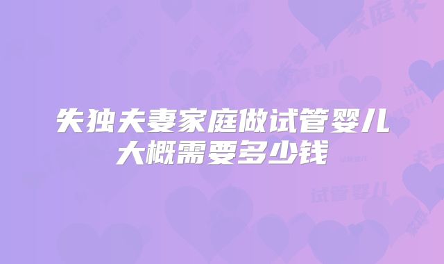 失独夫妻家庭做试管婴儿大概需要多少钱