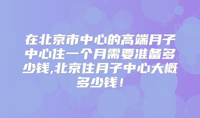 在北京市中心的高端月子中心住一个月需要准备多少钱,北京住月子中心大概多少钱!