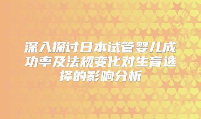 深入探讨日本试管婴儿成功率及法规变化对生育选择的影响分析