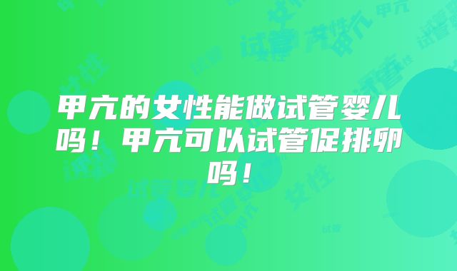 甲亢的女性能做试管婴儿吗！甲亢可以试管促排卵吗！