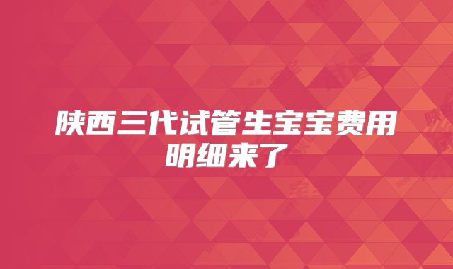 陕西三代试管生宝宝费用明细来了