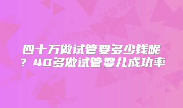 四十万做试管要多少钱呢？40多做试管婴儿成功率