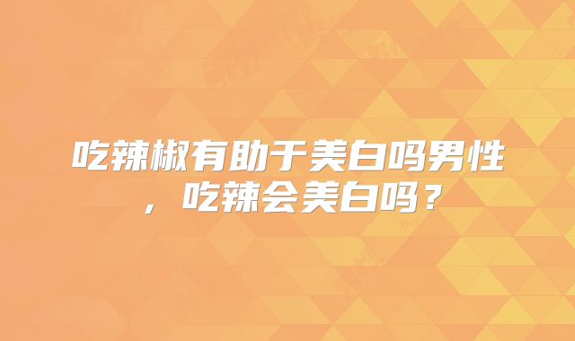 吃辣椒有助于美白吗男性,吃辣会美白吗?