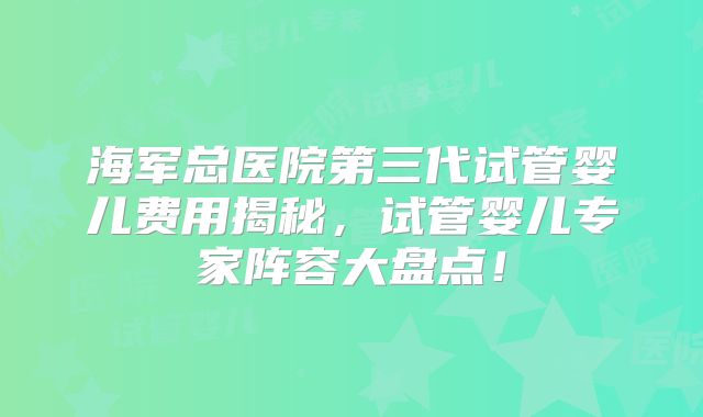 海军总医院第三代试管婴儿费用揭秘，试管婴儿专家阵容大盘点！