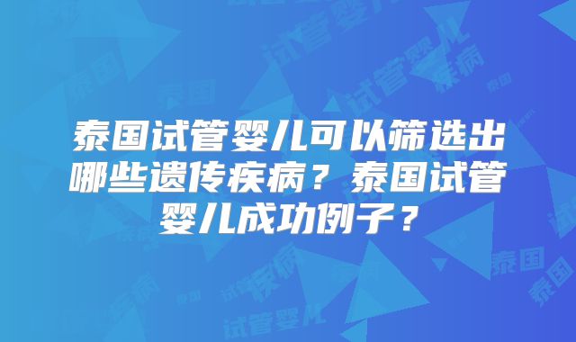 泰国试管婴儿可以筛选出哪些遗传疾病?泰国试管婴儿成功例子?