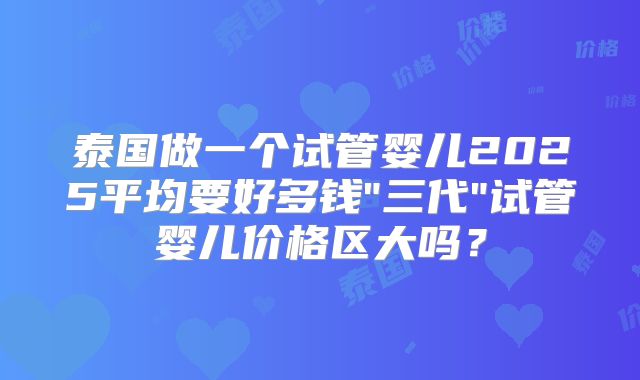 泰国做一个试管婴儿2025平均要好多钱