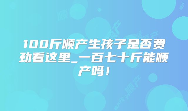 100斤顺产生孩子是否费劲看这里_一百七十斤能顺产吗!