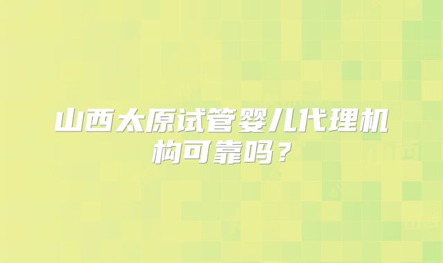 山西太原试管婴儿代理机构可靠吗？