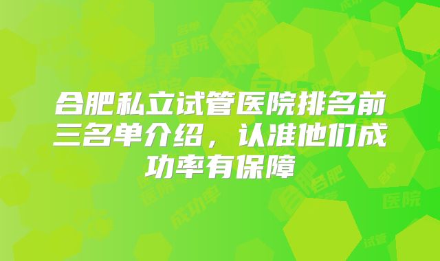 合肥私立试管医院排名前三名单介绍，认准他们成功率有保障
