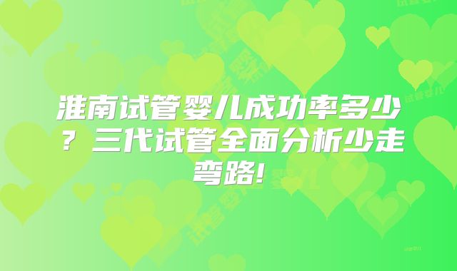 淮南试管婴儿成功率多少?三代试管全面分析少走弯路!