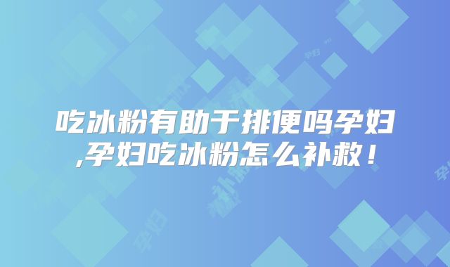 吃冰粉有助于排便吗孕妇,孕妇吃冰粉怎么补救！
