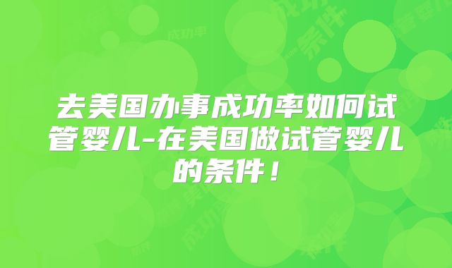 去美国办事成功率如何试管婴儿-在美国做试管婴儿的条件！