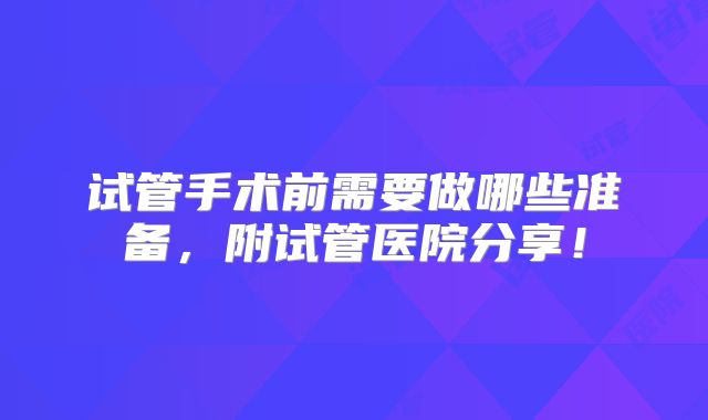 试管手术前需要做哪些准备，附试管医院分享！