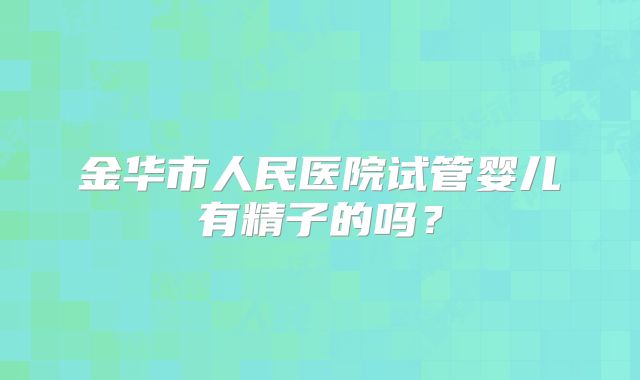 金华市人民医院试管婴儿有精子的吗?