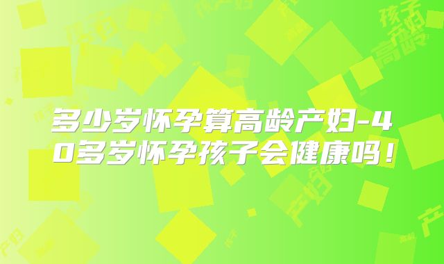 多少岁怀孕算高龄产妇-40多岁怀孕孩子会健康吗!