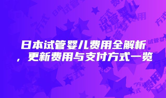 日本试管婴儿费用全解析,更新费用与支付方式一览