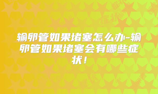 输卵管如果堵塞怎么办-输卵管如果堵塞会有哪些症状!