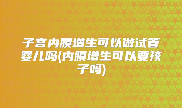 子宫内膜增生可以做试管婴儿吗(内膜增生可以要孩子吗)