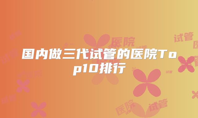 国内做三代试管的医院Top10排行