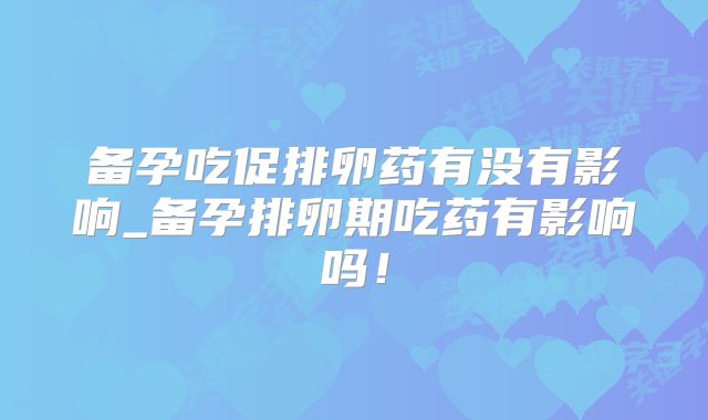 备孕吃促排卵药有没有影响_备孕排卵期吃药有影响吗！
