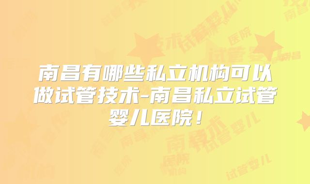 南昌有哪些私立机构可以做试管技术-南昌私立试管婴儿医院！