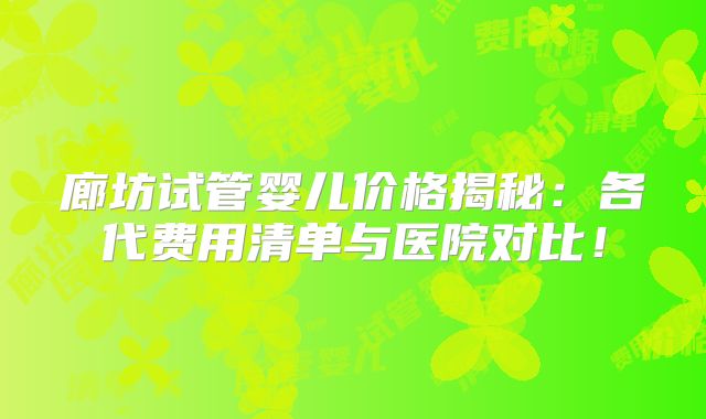 廊坊试管婴儿价格揭秘:各代费用清单与医院对比!