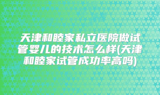 天津和睦家私立医院做试管婴儿的技术怎么样(天津和睦家试管成功率高吗)