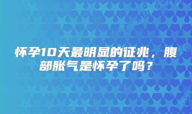怀孕10天最明显的征兆，腹部胀气是怀孕了吗？