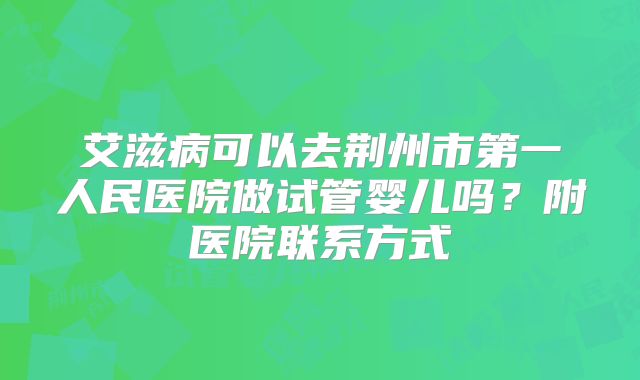 艾滋病可以去荆州市第一人民医院做试管婴儿吗?附医院联系方式