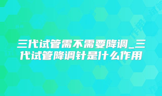 三代试管需不需要降调_三代试管降调针是什么作用