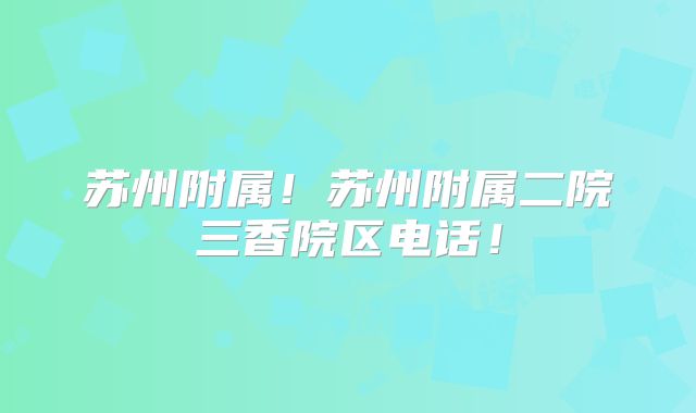 苏州附属!苏州附属二院三香院区电话!
