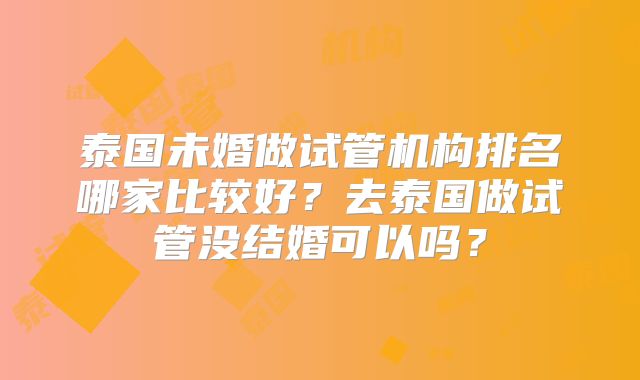 泰国未婚做试管机构排名哪家比较好？去泰国做试管没结婚可以吗？