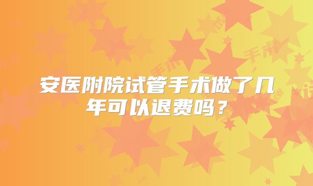 安医附院试管手术做了几年可以退费吗？