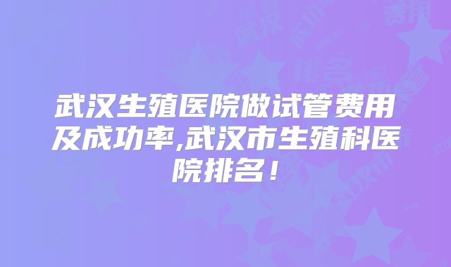 武汉生殖医院做试管费用及成功率,武汉市生殖科医院排名！