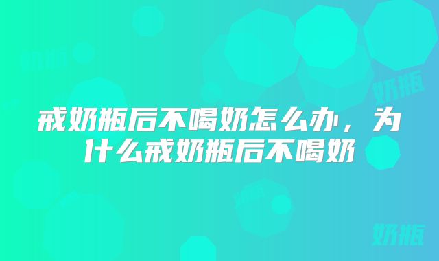 戒奶瓶后不喝奶怎么办,为什么戒奶瓶后不喝奶