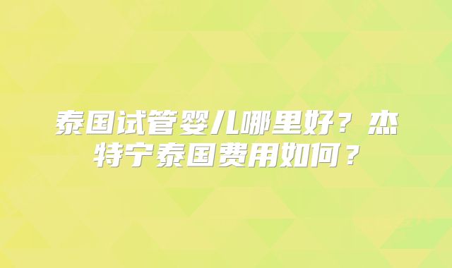 泰国试管婴儿哪里好?杰特宁泰国费用如何?