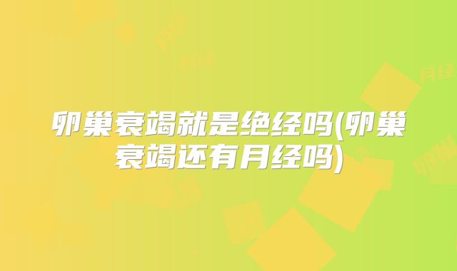卵巢衰竭就是绝经吗(卵巢衰竭还有月经吗)