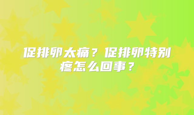 促排卵太痛？促排卵特别疼怎么回事？