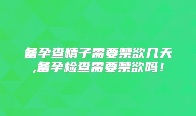 备孕查精子需要禁欲几天,备孕检查需要禁欲吗！