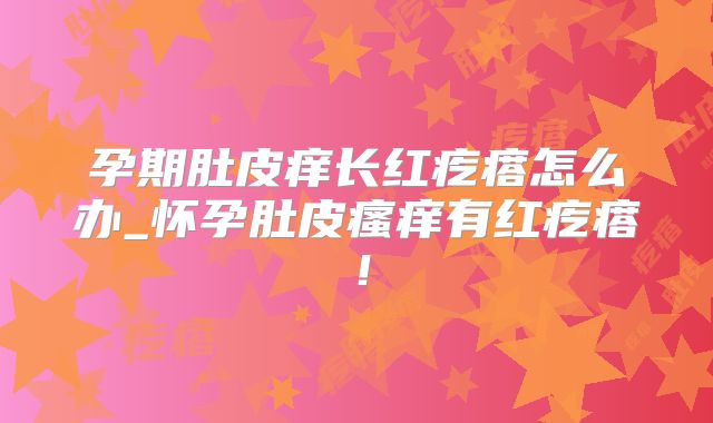 孕期肚皮痒长红疙瘩怎么办_怀孕肚皮瘙痒有红疙瘩！
