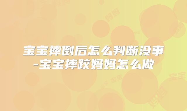 宝宝摔倒后怎么判断没事-宝宝摔跤妈妈怎么做