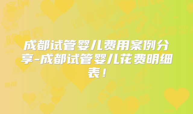 成都试管婴儿费用案例分享-成都试管婴儿花费明细表!
