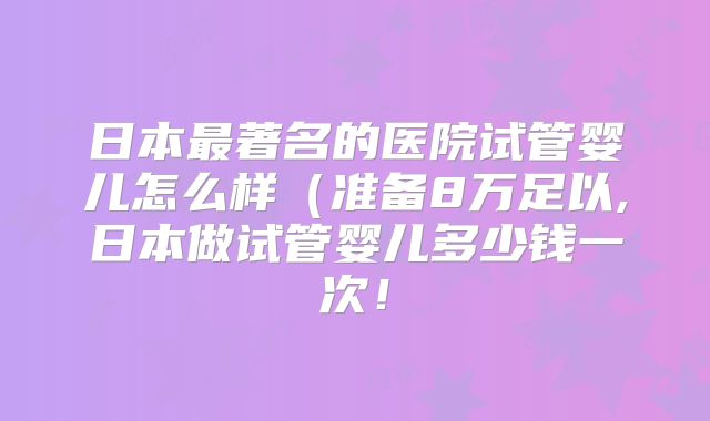 日本最著名的医院试管婴儿怎么样（准备8万足以,日本做试管婴儿多少钱一次！