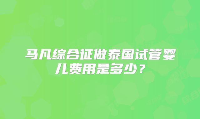 马凡综合征做泰国试管婴儿费用是多少?