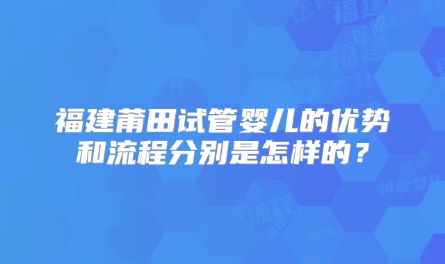 福建莆田试管婴儿的优势和流程分别是怎样的？
