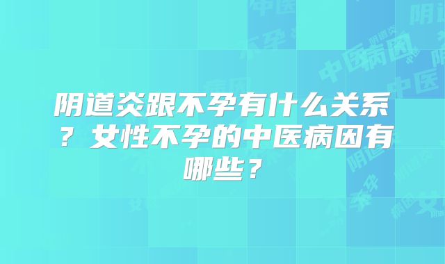 阴道炎跟不孕有什么关系?女性不孕的中医病因有哪些?