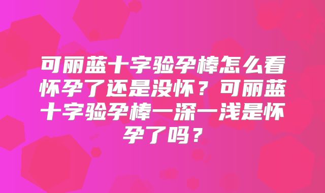 可丽蓝十字验孕棒怎么看怀孕了还是没怀?可丽蓝十字验孕棒一深一浅是怀孕了吗?