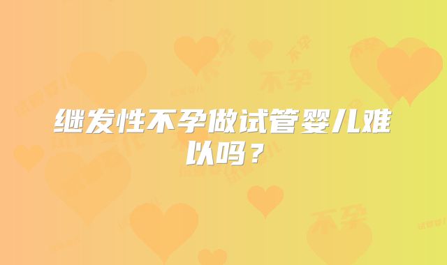 继发性不孕做试管婴儿难以吗？