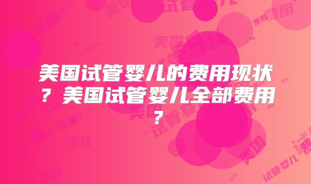 美国试管婴儿的费用现状？美国试管婴儿全部费用？